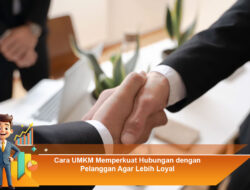 Cara UMKM Memperkuat Hubungan dengan Pelanggan Agar Lebih Loyal