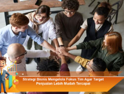 Strategi Bisnis Mengelola Fokus Tim Agar Target Penjualan Lebih Mudah Tercapai